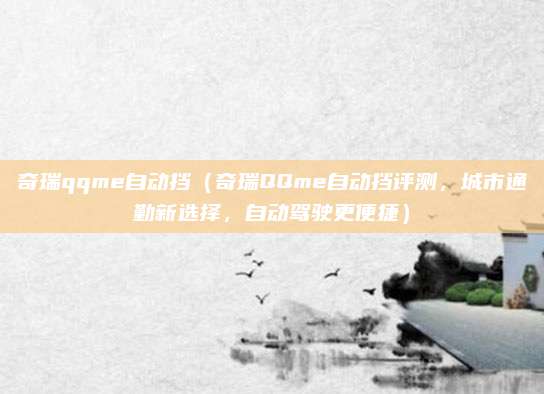 奇瑞qqme自动挡(奇瑞QQme自动挡评测,城市通勤新选择,自动驾驶更便捷)