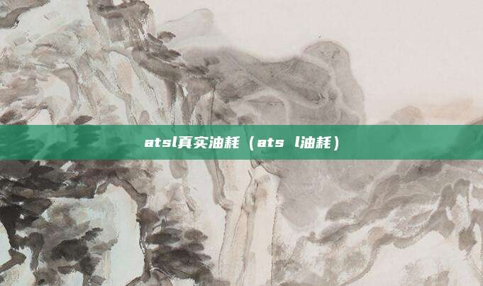 atsl真实油耗(ats l油耗)