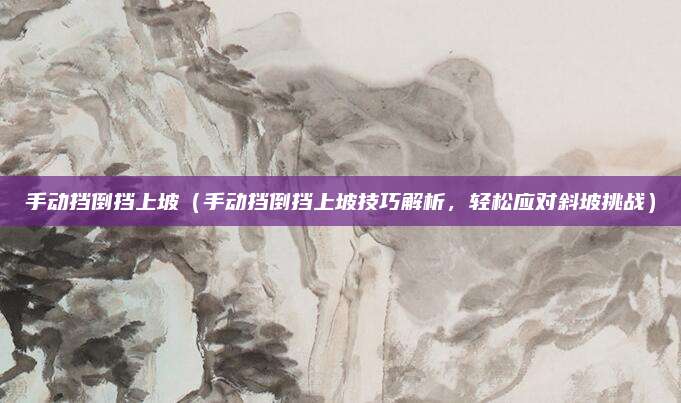 手动挡倒挡上坡(手动挡倒挡上坡技巧解析,轻松应对斜坡挑战)