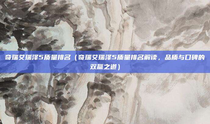 奇瑞艾瑞泽5质量排名(奇瑞艾瑞泽5质量排名解读,品质与口碑的双赢之道)