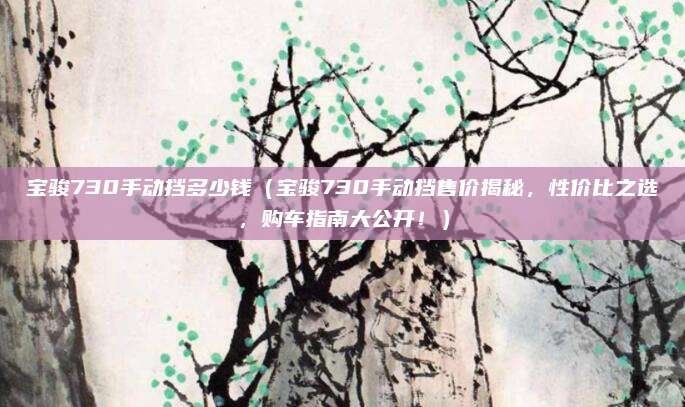 宝骏730手动挡多少钱(宝骏730手动挡售价揭秘,性价比之选,购车指南大公开!)