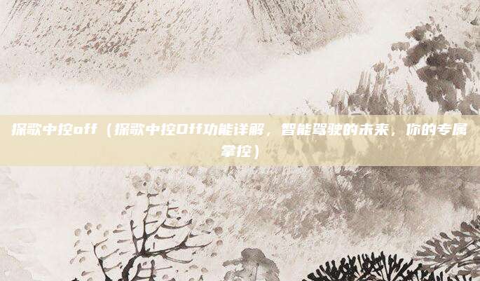 探歌中控off（探歌中控Off功能详解，智能驾驶的未来，你的专属掌控）
