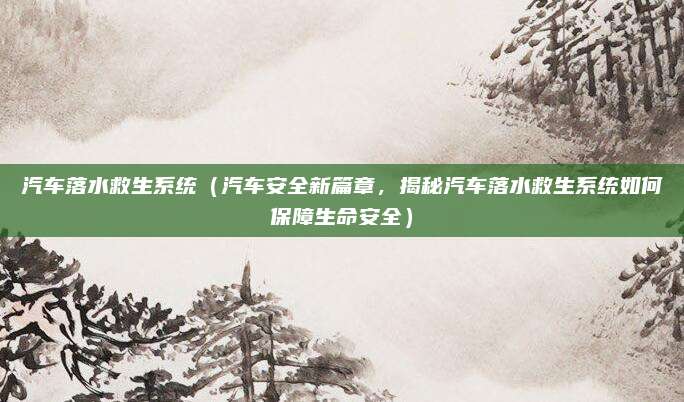 汽车落水救生系统(汽车安全新篇章,揭秘汽车落水救生系统如何保障生命安全)