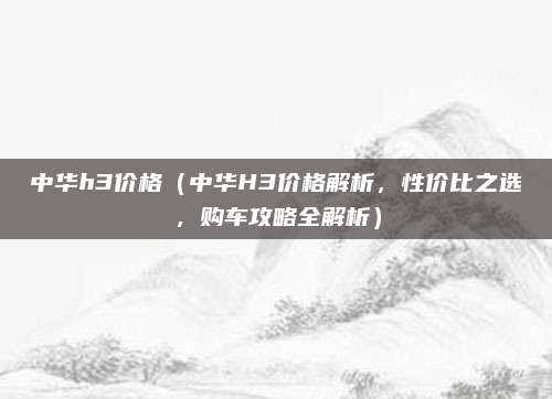 中华h3价格（中华H3价格解析，性价比之选，购车攻略全解析）