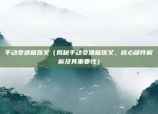 手动变速箱拨叉(揭秘手动变速箱拨叉,核心部件解析及其重要性)