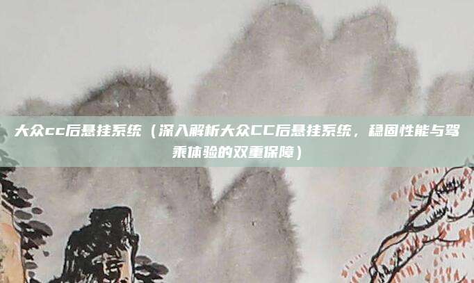 大众cc后悬挂系统(深入解析大众CC后悬挂系统,稳固性能与驾乘体验的双重保障)