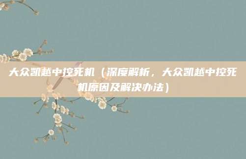 大众凯越中控死机(深度解析,大众凯越中控死机原因及解决办法)