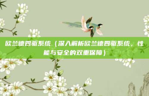 欧兰德四驱系统(深入解析欧兰德四驱系统,性能与安全的双重保障)