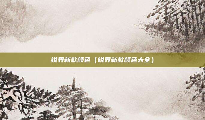 锐界新款颜色（锐界新款颜色大全）