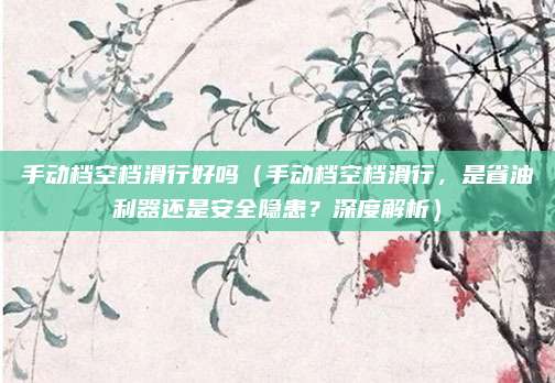 手动档空档滑行好吗（手动档空档滑行，是省油利器还是安全隐患？深度解析）