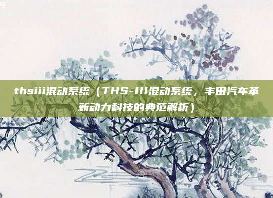 thsiii混动系统(THS-III混动系统,丰田汽车革新动力科技的典范解析)
