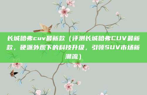 长城哈弗cuv最新款（评测长城哈弗CUV最新款，硬派外观下的科技升级，引领SUV市场新潮流）