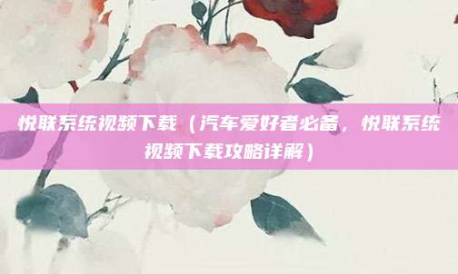 悦联系统视频下载（汽车爱好者必备，悦联系统视频下载攻略详解）