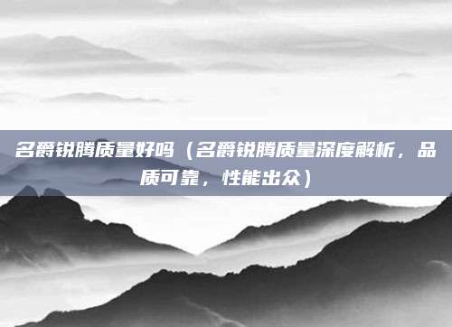 名爵锐腾质量好吗（名爵锐腾质量深度解析，品质可靠，性能出众）
