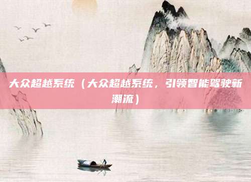 大众超越系统(大众超越系统,引领智能驾驶新潮流)