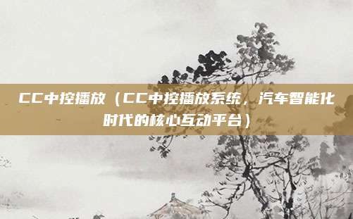 CC中控播放（CC中控播放系统，汽车智能化时代的核心互动平台）