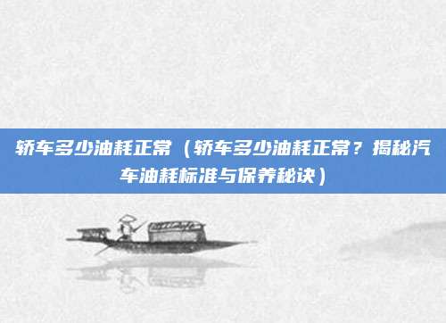 轿车多少油耗正常(轿车多少油耗正常?揭秘汽车油耗标准与保养秘诀)