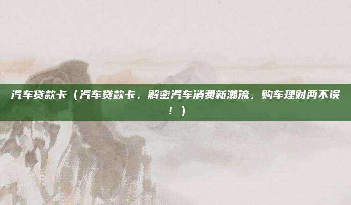 汽车贷款卡(汽车贷款卡,解密汽车消费新潮流,购车理财两不误!)