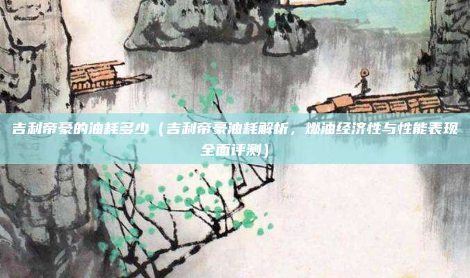 吉利帝豪的油耗多少(吉利帝豪油耗解析,燃油经济性与性能表现全面评测)