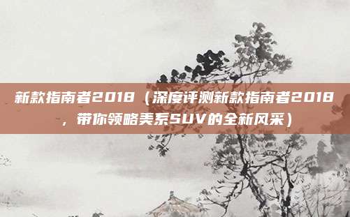 新款指南者2018(深度评测新款指南者2018,带你领略美系SUV的全新风采)