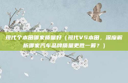 现代个本田哪家质量好（现代VS本田，深度解析哪家汽车品牌质量更胜一筹？）