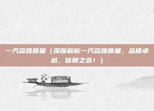 一汽森雅质量（深度解析一汽森雅质量，品质卓越，信赖之选！）