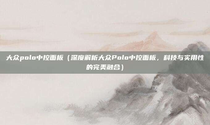 大众polo中控面板(深度解析大众Polo中控面板,科技与实用性的完美融合)