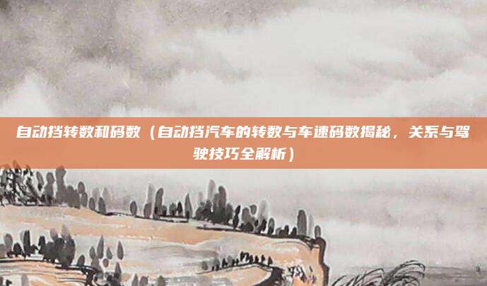 自动挡转数和码数(自动挡汽车的转数与车速码数揭秘,关系与驾驶技巧全解析)