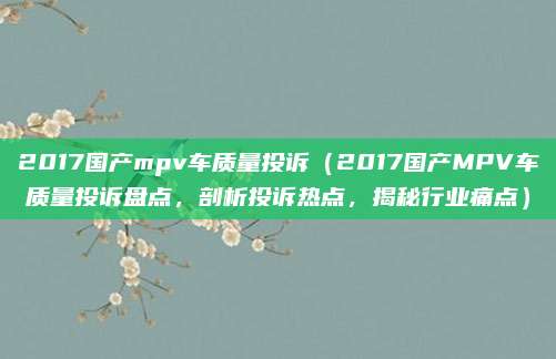 2017国产mpv车质量投诉(2017国产MPV车质量投诉盘点,剖析投诉热点,揭秘行业痛点)