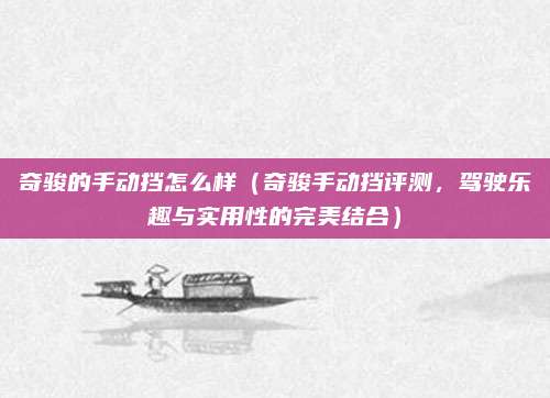 奇骏的手动挡怎么样(奇骏手动挡评测,驾驶乐趣与实用性的完美结合)