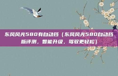 东风风光580有自动挡（东风风光580自动挡版评测，智能升级，驾驭更轻松）