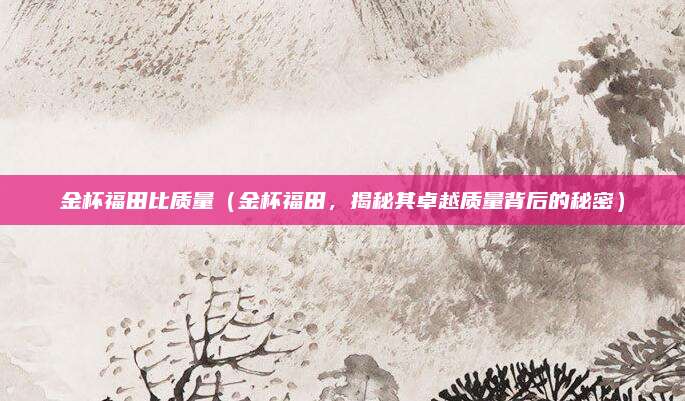 金杯福田比质量(金杯福田,揭秘其卓越质量背后的秘密)