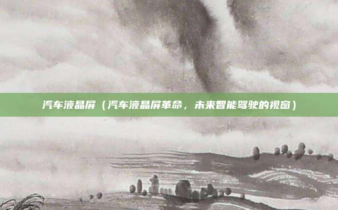 汽车液晶屏（汽车液晶屏革命，未来智能驾驶的视窗）