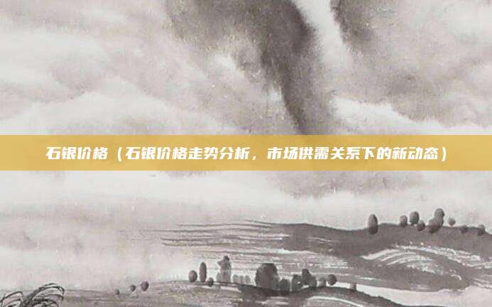 石银价格(石银价格走势分析,市场供需关系下的新动态)
