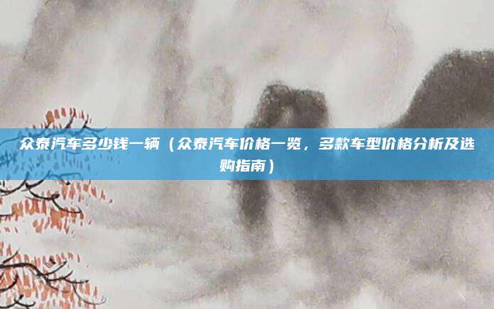 众泰汽车多少钱一辆(众泰汽车价格一览,多款车型价格分析及选购指南)