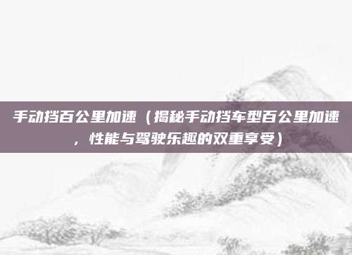 手动挡百公里加速(揭秘手动挡车型百公里加速,性能与驾驶乐趣的双重享受)
