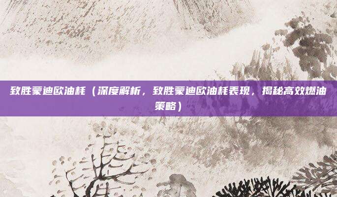 致胜蒙迪欧油耗（深度解析，致胜蒙迪欧油耗表现，揭秘高效燃油策略）