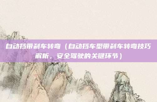 自动挡带刹车转弯(自动挡车型带刹车转弯技巧解析,安全驾驶的关键环节)