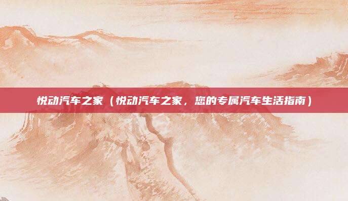 悦动汽车之家（悦动汽车之家，您的专属汽车生活指南）