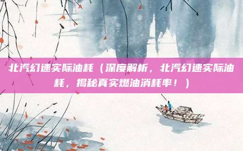 北汽幻速实际油耗(深度解析,北汽幻速实际油耗,揭秘真实燃油消耗率!)