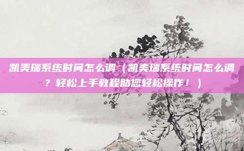 凯美瑞系统时间怎么调(凯美瑞系统时间怎么调?轻松上手教程助您轻松操作!)