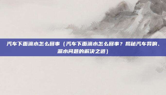 汽车下面滴水怎么回事（汽车下面滴水怎么回事？揭秘汽车异响、漏水问题的解决之道）