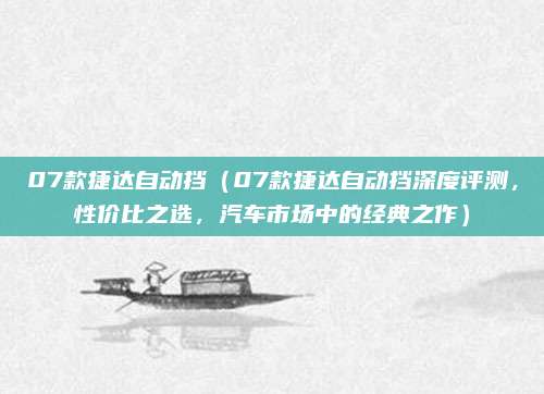 07款捷达自动挡(07款捷达自动挡深度评测,性价比之选,汽车市场中的经典之作)
