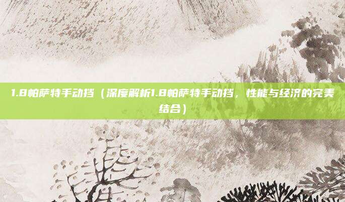 1.8帕萨特手动挡(深度解析1.8帕萨特手动挡,性能与经济的完美结合)