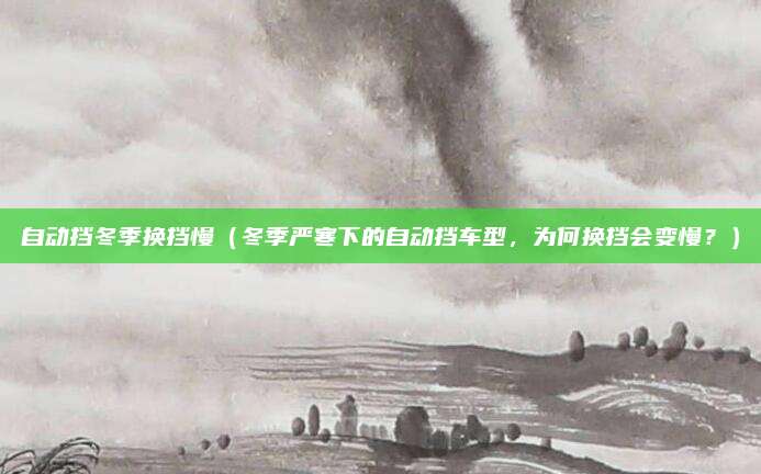 自动挡冬季换挡慢（冬季严寒下的自动挡车型，为何换挡会变慢？）