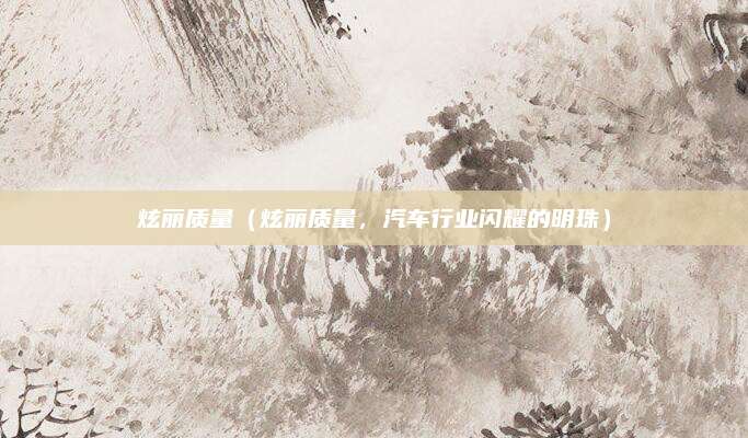 炫丽质量(炫丽质量,汽车行业闪耀的明珠)