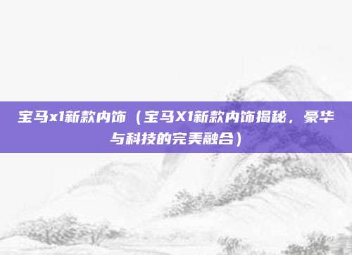 宝马x1新款内饰(宝马X1新款内饰揭秘,豪华与科技的完美融合)