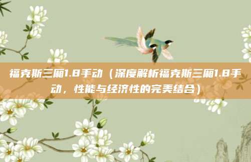 福克斯三厢1.8手动（深度解析福克斯三厢1.8手动，性能与经济性的完美结合）