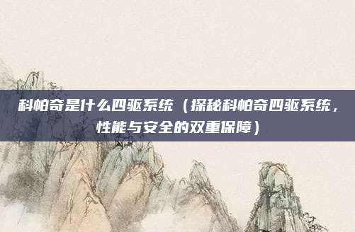 科帕奇是什么四驱系统(探秘科帕奇四驱系统,性能与安全的双重保障)