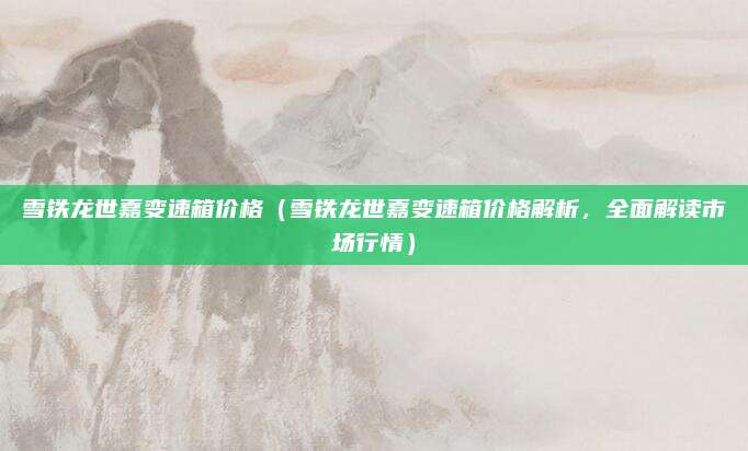 雪铁龙世嘉变速箱价格(雪铁龙世嘉变速箱价格解析,全面解读市场行情)